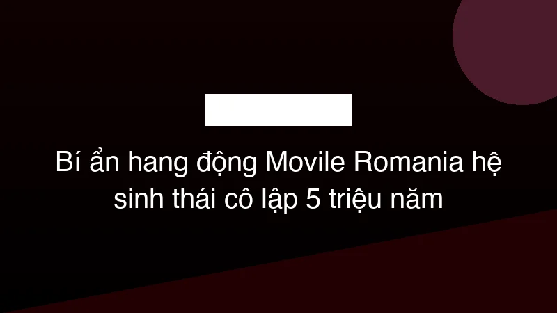 Hình ảnh minh họa Bí ẩn hang động Movile Romania hệ sinh thái cô lập 5 triệu năm