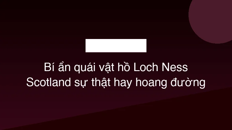 Bí ẩn quái vật hồ Loch Ness Scotland sự thật hay hoang đường