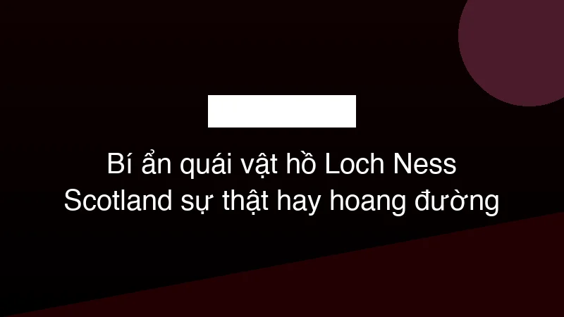 Hình ảnh minh họa Bí ẩn quái vật hồ Loch Ness Scotland sự thật hay hoang đường
