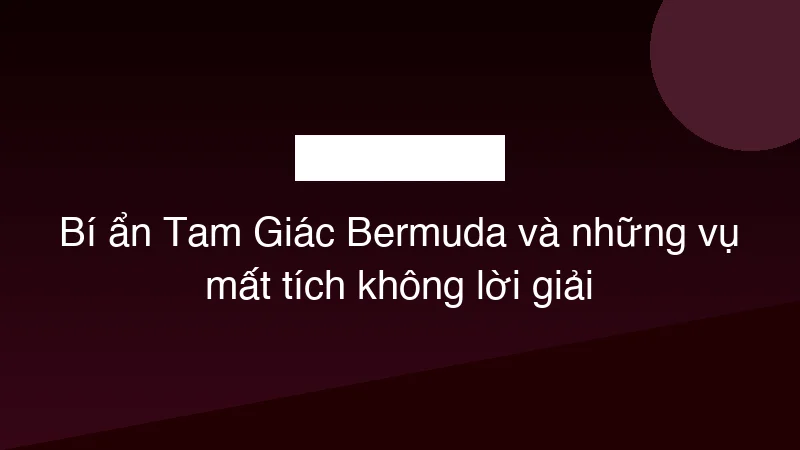 Bí ẩn Tam Giác Bermuda và những vụ mất tích không lời giải
