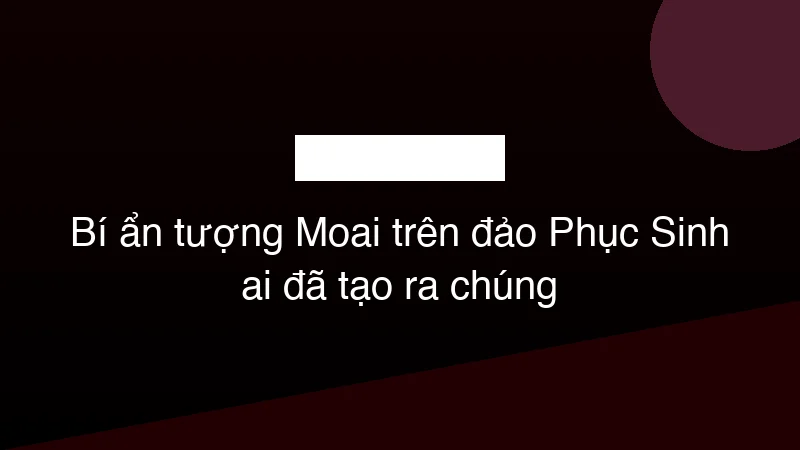 Hình ảnh minh họa Bí ẩn tượng Moai trên đảo Phục Sinh ai đã tạo ra chúng
