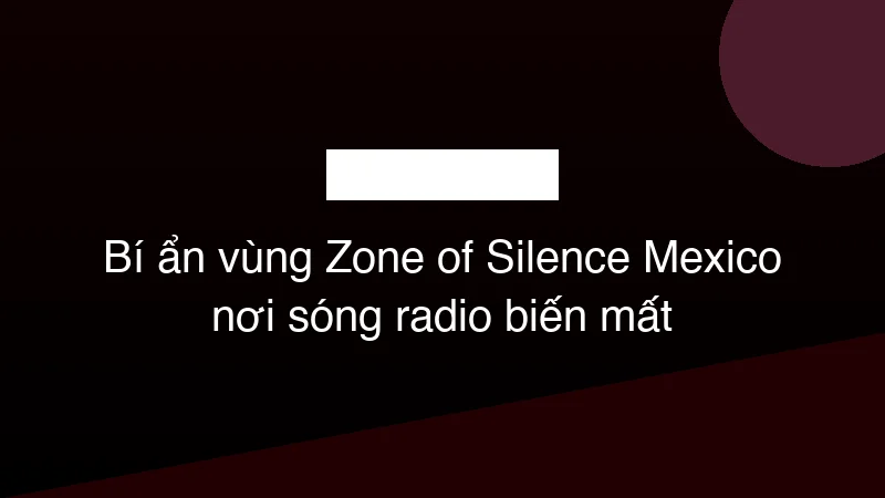 Hình ảnh minh họa Bí ẩn vùng Zone of Silence Mexico nơi sóng radio biến mất