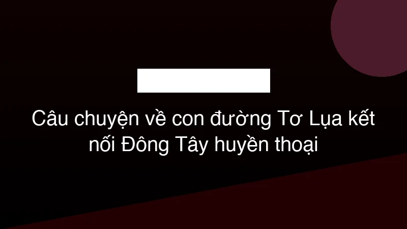 Hình ảnh minh họa Câu chuyện về con đường Tơ Lụa kết nối Đông Tây huyền thoại