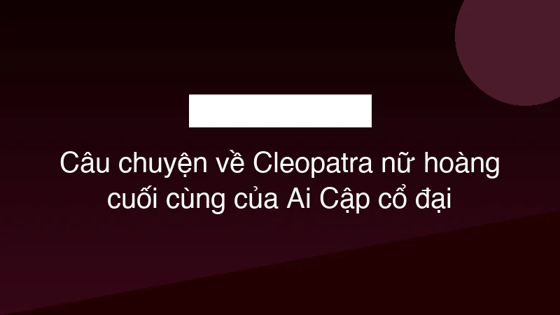 Câu chuyện về Cleopatra nữ hoàng cuối cùng của Ai Cập cổ đại