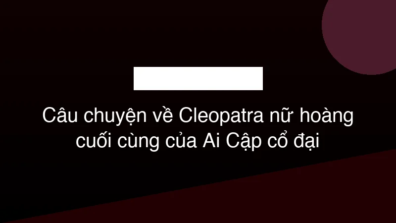Hình ảnh minh họa Câu chuyện về Cleopatra nữ hoàng cuối cùng của Ai Cập cổ đại