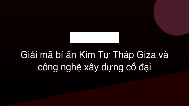 Hình ảnh minh họa Giải mã bí ẩn Kim Tự Tháp Giza và công nghệ xây dựng cổ đại