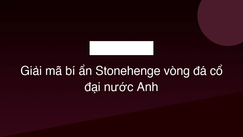 Giải mã bí ẩn Stonehenge vòng đá cổ đại nước Anh