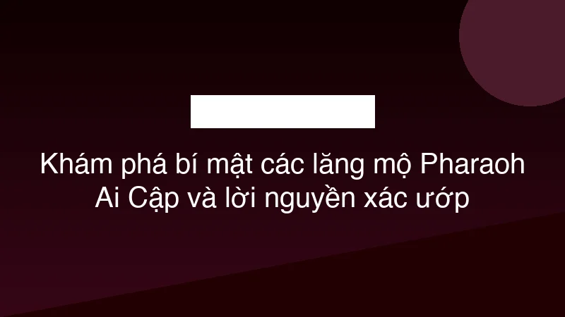 Khám phá bí mật các lăng mộ Pharaoh Ai Cập và lời nguyền xác ướp