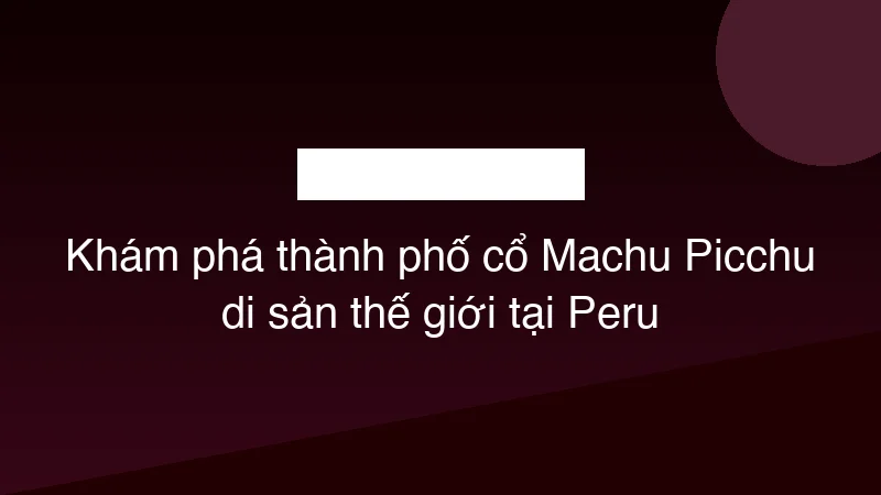 Khám phá thành phố cổ Machu Picchu di sản thế giới tại Peru