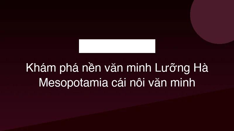 Khám phá nền văn minh Lưỡng Hà Mesopotamia cái nôi văn minh