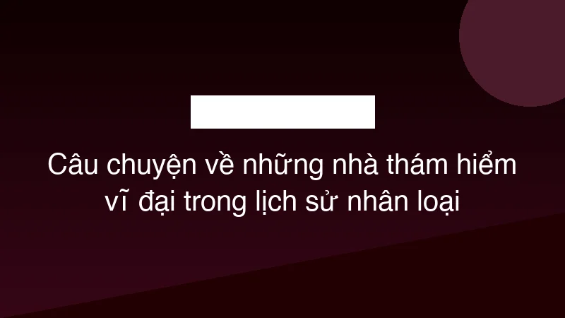 Câu chuyện về những nhà thám hiểm vĩ đại trong lịch sử nhân loại