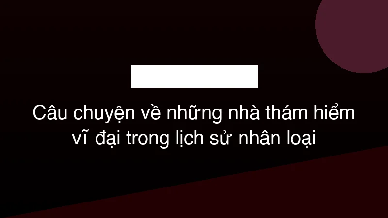 Hình ảnh minh họa Câu chuyện về những nhà thám hiểm vĩ đại trong lịch sử nhân loại