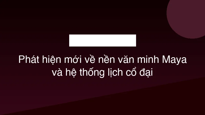 Phát hiện mới về nền văn minh Maya và hệ thống lịch cổ đại